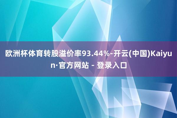 欧洲杯体育转股溢价率93.44%-开云(中国)Kaiyun·官方网站 - 登录入口