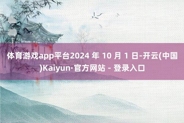 体育游戏app平台2024 年 10 月 1 日-开云(中国)Kaiyun·官方网站 - 登录入口