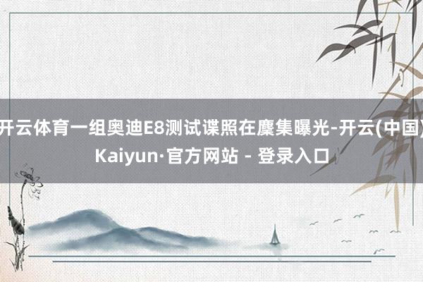 开云体育一组奥迪E8测试谍照在麇集曝光-开云(中国)Kaiyun·官方网站 - 登录入口