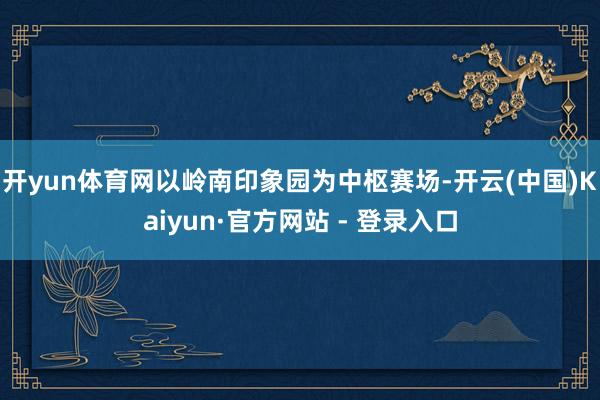 开yun体育网以岭南印象园为中枢赛场-开云(中国)Kaiyun·官方网站 - 登录入口