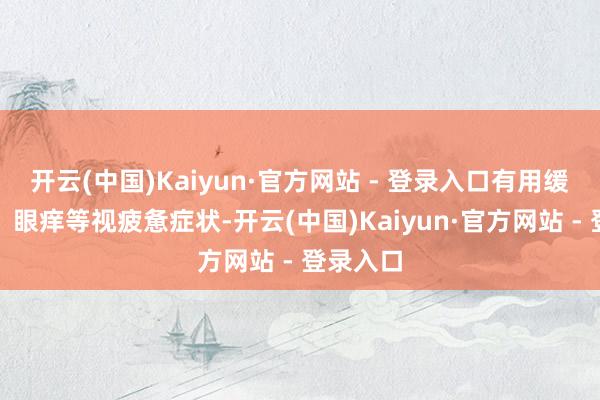 开云(中国)Kaiyun·官方网站 - 登录入口有用缓解眼干、眼痒等视疲惫症状-开云(中国)Kaiyun·官方网站 - 登录入口