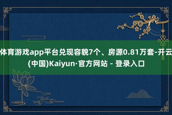 体育游戏app平台兑现容貌7个、房源0.81万套-开云(中国)Kaiyun·官方网站 - 登录入口