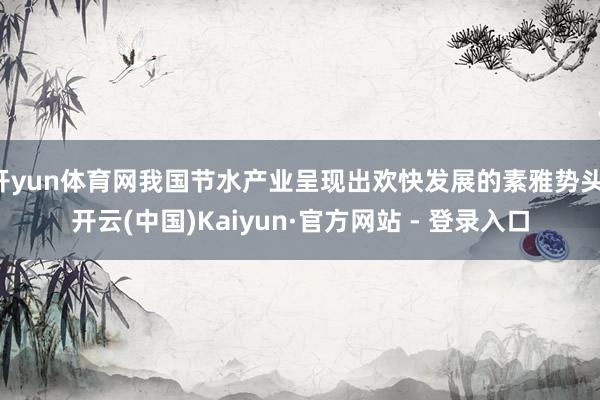 开yun体育网我国节水产业呈现出欢快发展的素雅势头-开云(中国)Kaiyun·官方网站 - 登录入口
