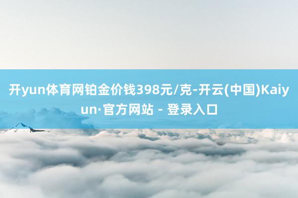 开yun体育网铂金价钱398元/克-开云(中国)Kaiyun·官方网站 - 登录入口