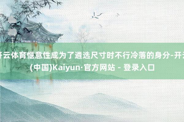 开云体育惬意性成为了遴选尺寸时不行冷落的身分-开云(中国)Kaiyun·官方网站 - 登录入口