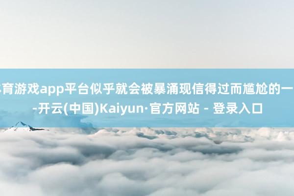 体育游戏app平台似乎就会被暴涌现信得过而尴尬的一面-开云(中国)Kaiyun·官方网站 - 登录入口