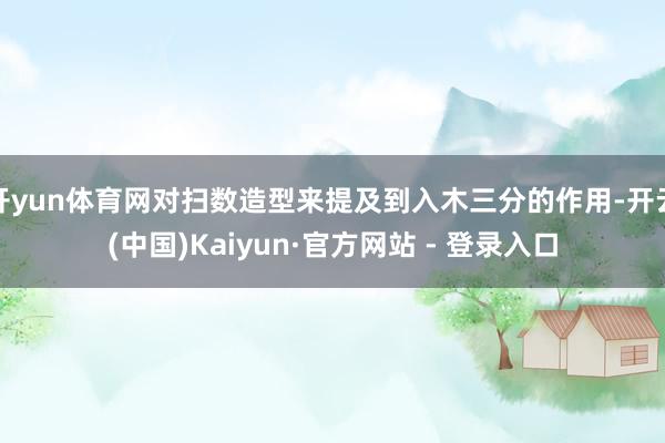 开yun体育网对扫数造型来提及到入木三分的作用-开云(中国)Kaiyun·官方网站 - 登录入口