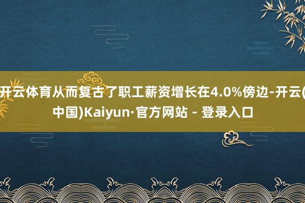 开云体育从而复古了职工薪资增长在4.0%傍边-开云(中国)Kaiyun·官方网站 - 登录入口