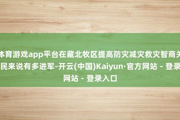 体育游戏app平台在藏北牧区提高防灾减灾救灾智商关于牧民来说有多进军-开云(中国)Kaiyun·官方网站 - 登录入口