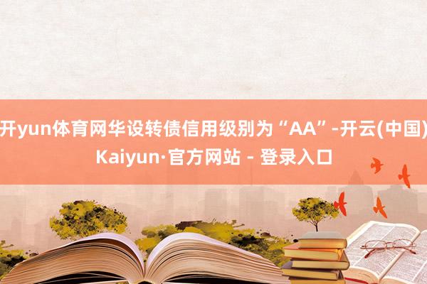 开yun体育网华设转债信用级别为“AA”-开云(中国)Kaiyun·官方网站 - 登录入口