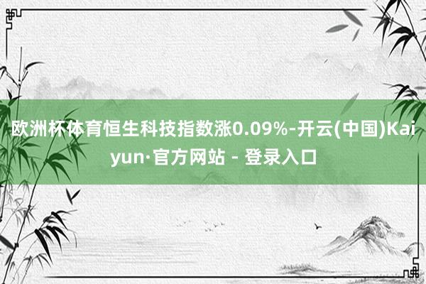 欧洲杯体育恒生科技指数涨0.09%-开云(中国)Kaiyun·官方网站 - 登录入口