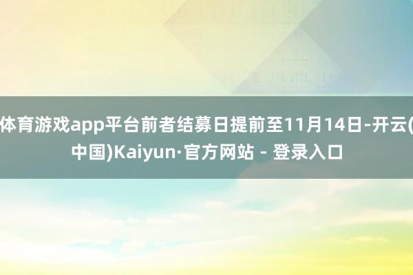 体育游戏app平台前者结募日提前至11月14日-开云(中国)Kaiyun·官方网站 - 登录入口