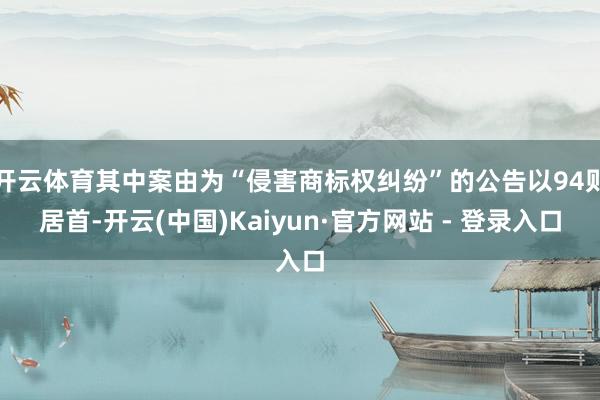 开云体育其中案由为“侵害商标权纠纷”的公告以94则居首-开云(中国)Kaiyun·官方网站 - 登录入口