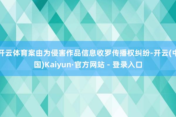开云体育案由为侵害作品信息收罗传播权纠纷-开云(中国)Kaiyun·官方网站 - 登录入口