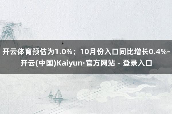 开云体育预估为1.0%；10月份入口同比增长0.4%-开云(中国)Kaiyun·官方网站 - 登录入口
