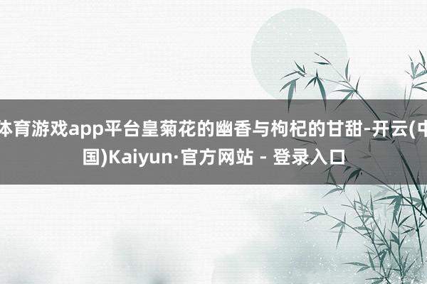体育游戏app平台皇菊花的幽香与枸杞的甘甜-开云(中国)Kaiyun·官方网站 - 登录入口