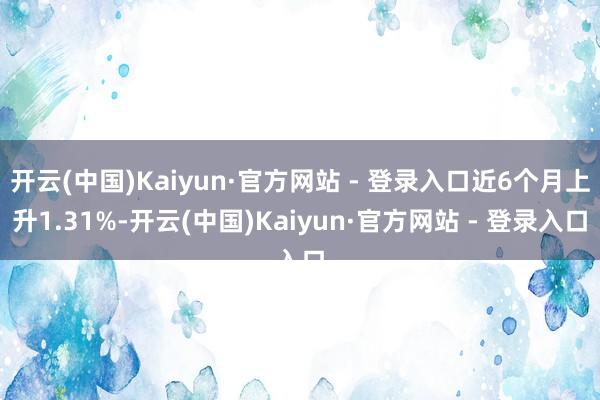 开云(中国)Kaiyun·官方网站 - 登录入口近6个月上升1.31%-开云(中国)Kaiyun·官方网站 - 登录入口