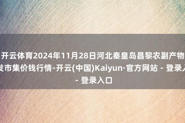 开云体育2024年11月28日河北秦皇岛昌黎农副产物批发市集价钱行情-开云(中国)Kaiyun·官方网站 - 登录入口