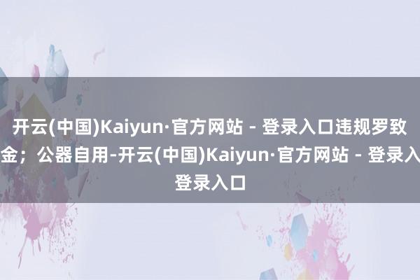 开云(中国)Kaiyun·官方网站 - 登录入口违规罗致礼金；公器自用-开云(中国)Kaiyun·官方网站 - 登录入口