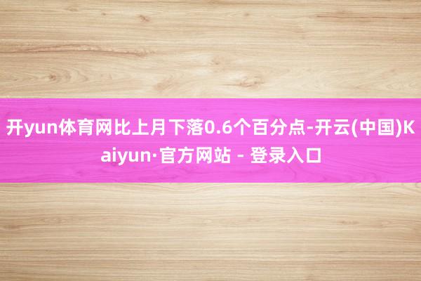 开yun体育网比上月下落0.6个百分点-开云(中国)Kaiyun·官方网站 - 登录入口