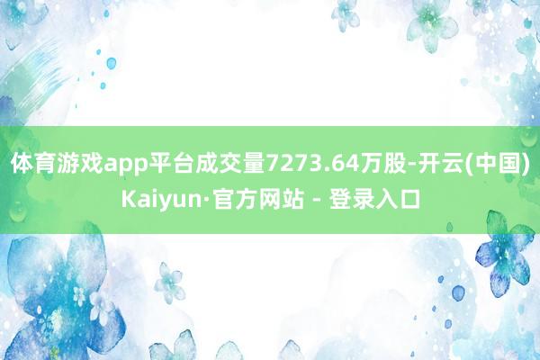 体育游戏app平台成交量7273.64万股-开云(中国)Kaiyun·官方网站 - 登录入口