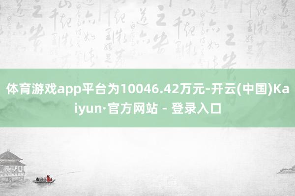体育游戏app平台为10046.42万元-开云(中国)Kaiyun·官方网站 - 登录入口