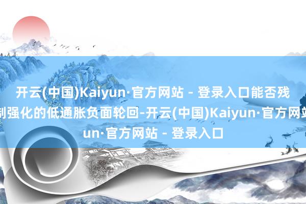开云(中国)Kaiyun·官方网站 - 登录入口能否残害连年来胁制强化的低通胀负面轮回-开云(中国)Kaiyun·官方网站 - 登录入口