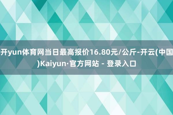 开yun体育网当日最高报价16.80元/公斤-开云(中国)Kaiyun·官方网站 - 登录入口