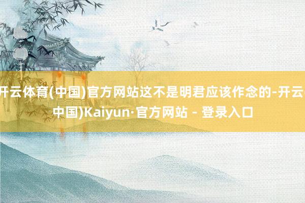 开云体育(中国)官方网站这不是明君应该作念的-开云(中国)Kaiyun·官方网站 - 登录入口