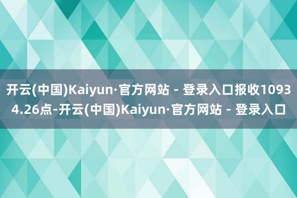 开云(中国)Kaiyun·官方网站 - 登录入口报收10934.26点-开云(中国)Kaiyun·官方网站 - 登录入口