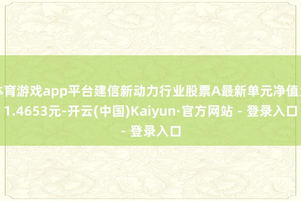 体育游戏app平台建信新动力行业股票A最新单元净值为1.4653元-开云(中国)Kaiyun·官方网站 - 登录入口