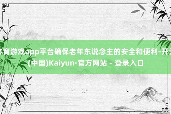 体育游戏app平台确保老年东说念主的安全和便利-开云(中国)Kaiyun·官方网站 - 登录入口