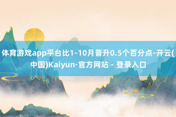 体育游戏app平台比1-10月晋升0.5个百分点-开云(中国)Kaiyun·官方网站 - 登录入口