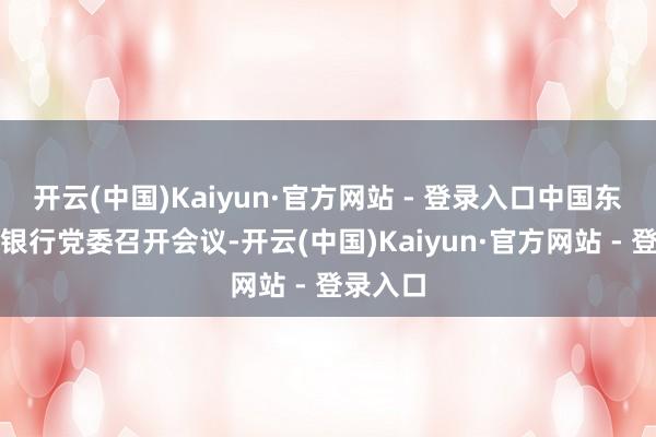 开云(中国)Kaiyun·官方网站 - 登录入口中国东谈主民银行党委召开会议-开云(中国)Kaiyun·官方网站 - 登录入口
