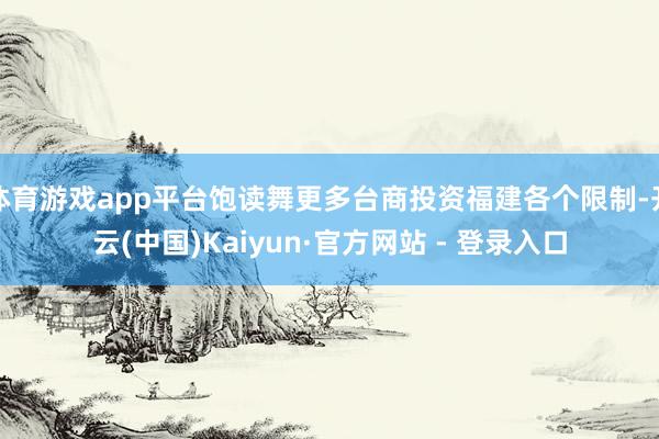 体育游戏app平台饱读舞更多台商投资福建各个限制-开云(中国)Kaiyun·官方网站 - 登录入口