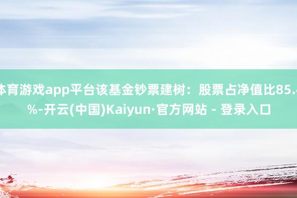 体育游戏app平台该基金钞票建树：股票占净值比85.4%-开云(中国)Kaiyun·官方网站 - 登录入口