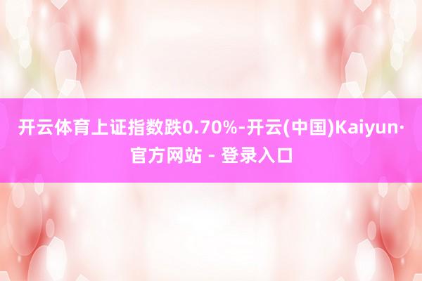 开云体育上证指数跌0.70%-开云(中国)Kaiyun·官方网站 - 登录入口