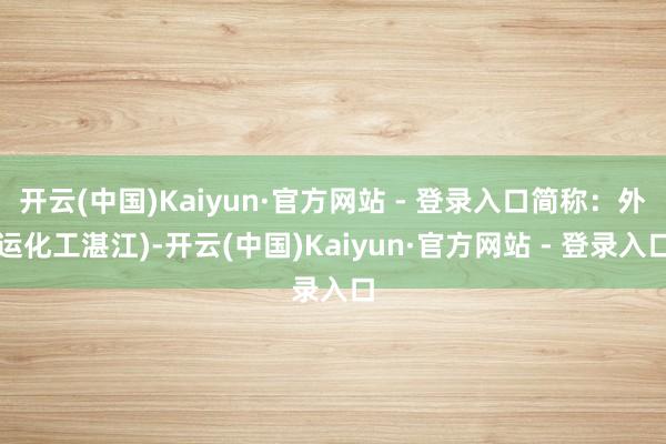 开云(中国)Kaiyun·官方网站 - 登录入口简称：外运化工湛江)-开云(中国)Kaiyun·官方网站 - 登录入口