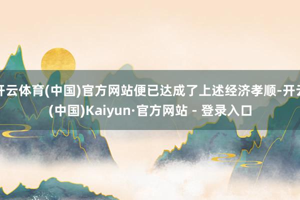 开云体育(中国)官方网站便已达成了上述经济孝顺-开云(中国)Kaiyun·官方网站 - 登录入口