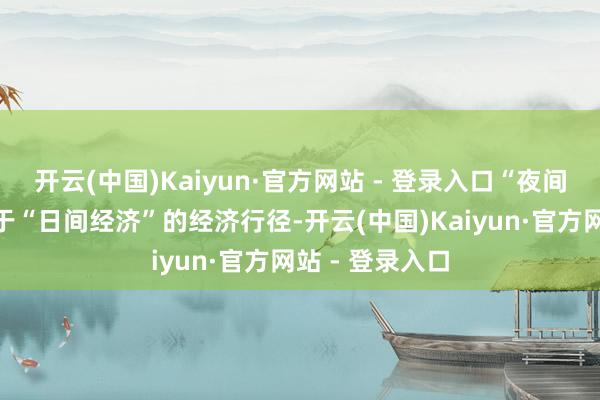 开云(中国)Kaiyun·官方网站 - 登录入口“夜间经济”是相关于“日间经济”的经济行径-开云(中国)Kaiyun·官方网站 - 登录入口