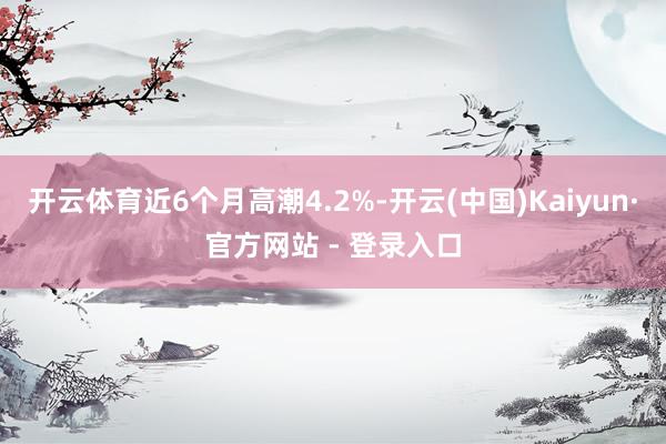 开云体育近6个月高潮4.2%-开云(中国)Kaiyun·官方网站 - 登录入口