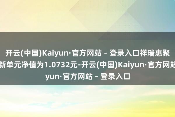 开云(中国)Kaiyun·官方网站 - 登录入口祥瑞惠聚纯债债券最新单元净值为1.0732元-开云(中国)Kaiyun·官方网站 - 登录入口