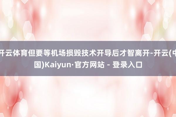 开云体育但要等机场损毁技术开导后才智离开-开云(中国)Kaiyun·官方网站 - 登录入口