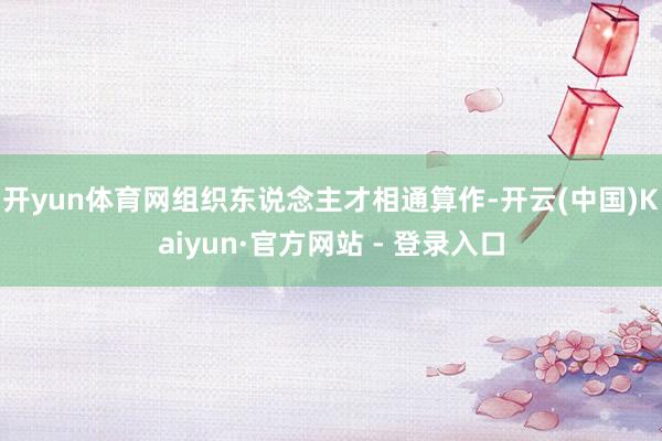 开yun体育网组织东说念主才相通算作-开云(中国)Kaiyun·官方网站 - 登录入口