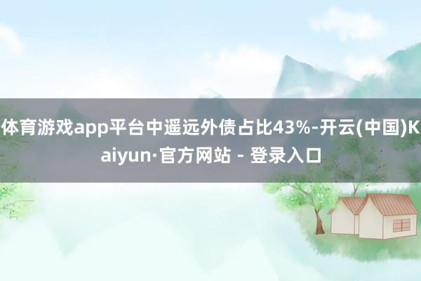 体育游戏app平台中遥远外债占比43%-开云(中国)Kaiyun·官方网站 - 登录入口