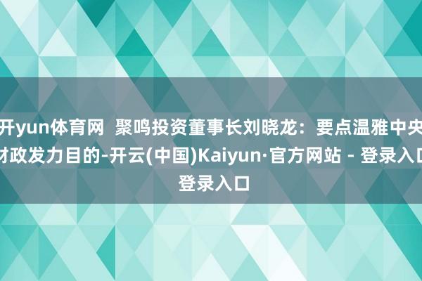 开yun体育网 聚鸣投资董事长刘晓龙:要点温雅中央财政发力目的-开云(中国)Kaiyun·官方网站 - 登录入口