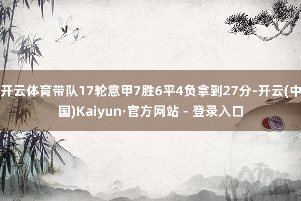 开云体育带队17轮意甲7胜6平4负拿到27分-开云(中国)Kaiyun·官方网站 - 登录入口