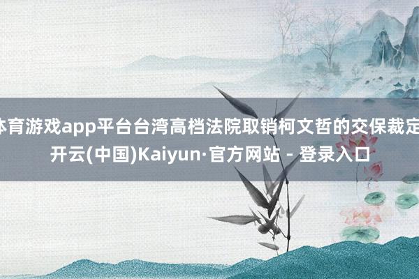 体育游戏app平台台湾高档法院取销柯文哲的交保裁定-开云(中国)Kaiyun·官方网站 - 登录入口