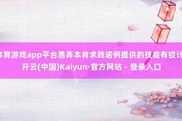 体育游戏app平台愚弄本肯求践诺例提供的技能有狡计-开云(中国)Kaiyun·官方网站 - 登录入口