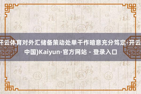 开云体育对外汇储备策动处单干作暗意充分笃定-开云(中国)Kaiyun·官方网站 - 登录入口